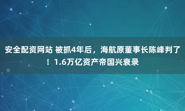 安全配资网站 被抓4年后，海航原董事长陈峰判了！1.6万亿资产帝国兴衰录
