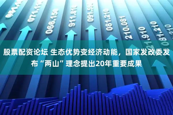 股票配资论坛 生态优势变经济动能，国家发改委发布“两山”理念提出20年重要成果