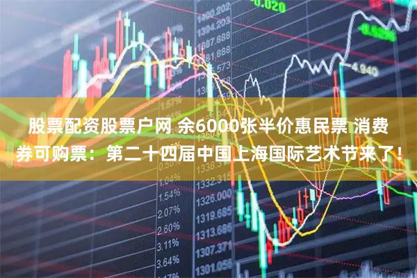 股票配资股票户网 余6000张半价惠民票 消费券可购票：第二十四届中国上海国际艺术节来了！