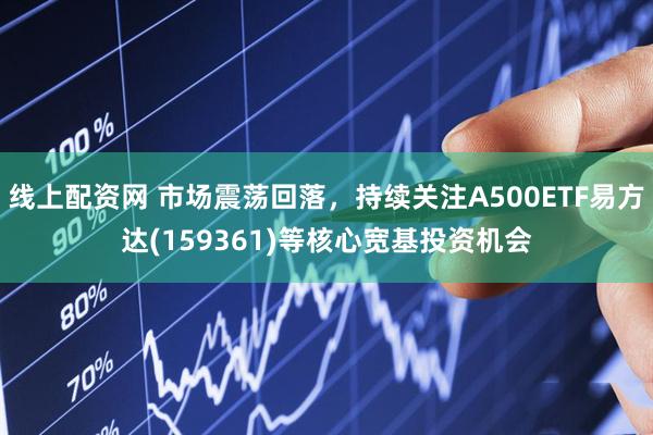 线上配资网 市场震荡回落，持续关注A500ETF易方达(159361)等核心宽基投资机会