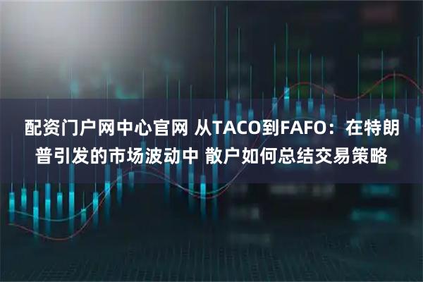 配资门户网中心官网 从TACO到FAFO：在特朗普引发的市场波动中 散户如何总结交易策略
