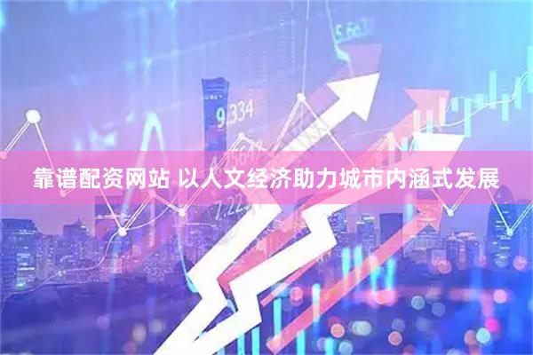靠谱配资网站 以人文经济助力城市内涵式发展