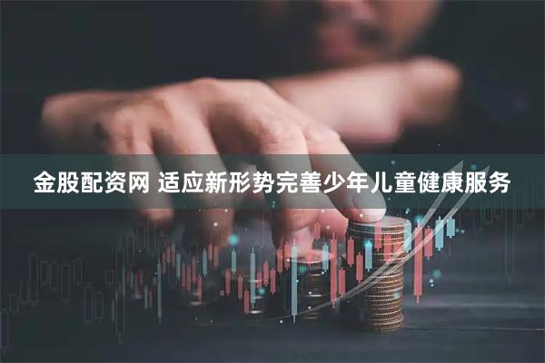 金股配资网 适应新形势完善少年儿童健康服务