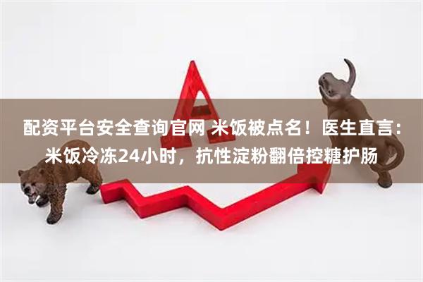 配资平台安全查询官网 米饭被点名！医生直言：米饭冷冻24小时，抗性淀粉翻倍控糖护肠