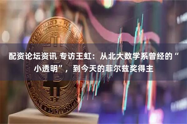 配资论坛资讯 专访王虹：从北大数学系曾经的“小透明”，到今天的菲尔兹奖得主